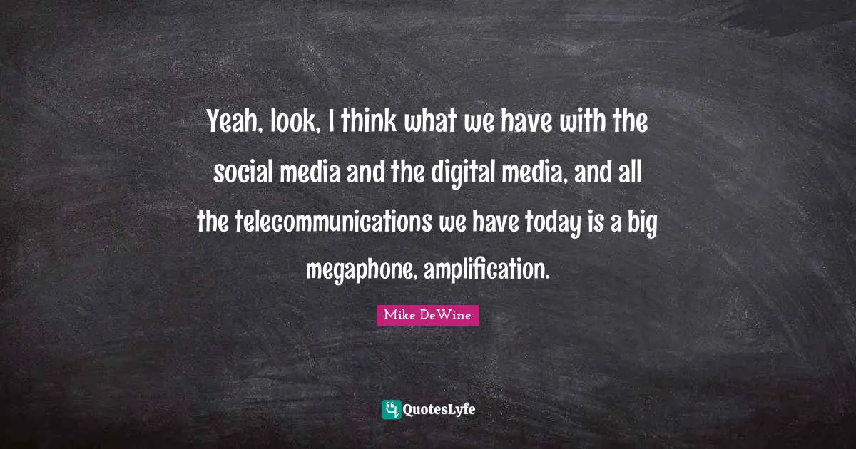 Digital Media Quotes: "Yeah, look, I think what we have with the social media and the digital media, and all the telecommunications we have today is a big megaphone, amplification."