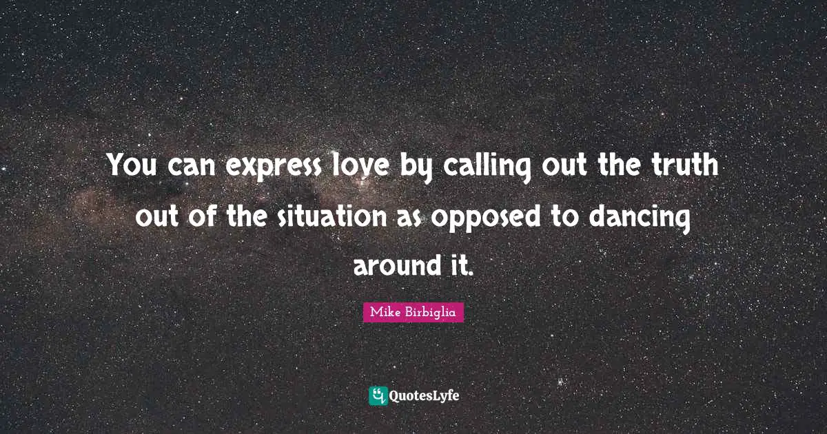 You can express love by calling out the truth out of the situation as opposed to dancing around it.