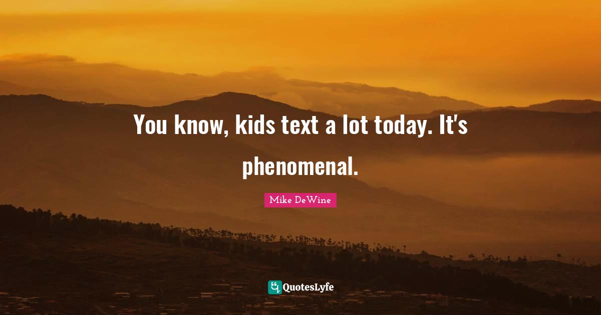 You know, kids text a lot today. It's phenomenal.