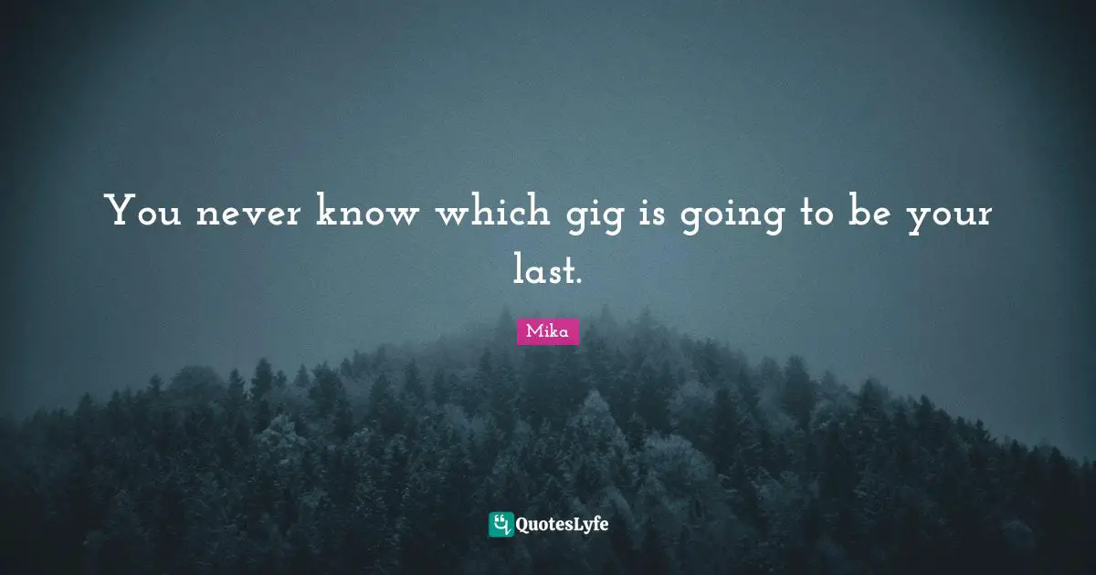 You never know which gig is going to be your last.