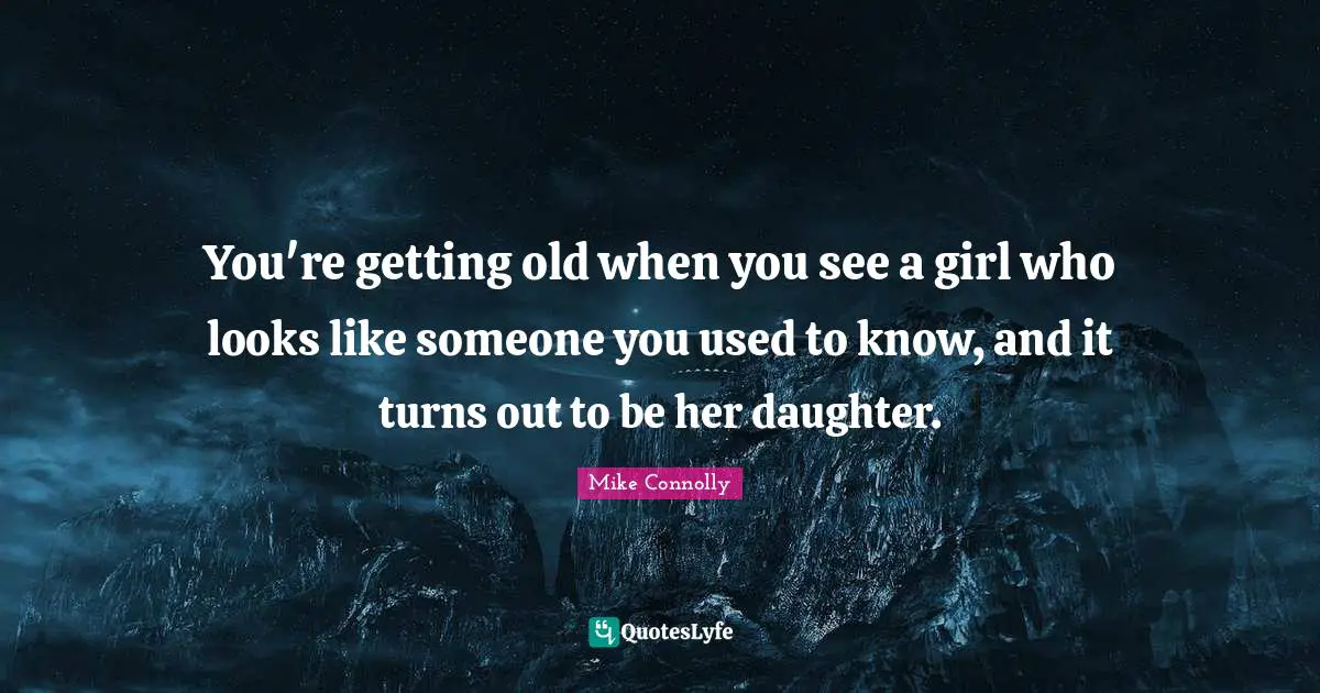 You're getting old when you see a girl who looks like someone you used to know, and it turns out to be her daughter.