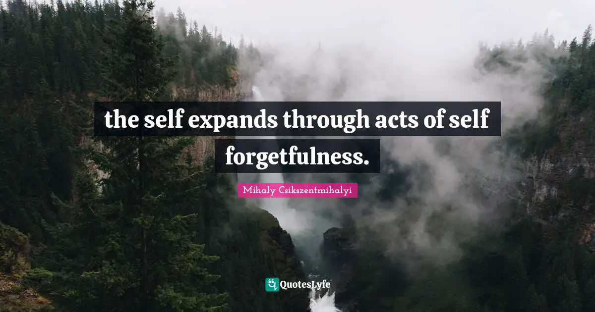 the self expands through acts of self forgetfulness.