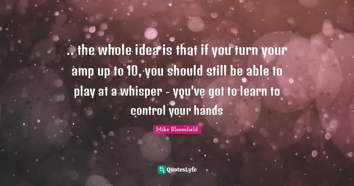 .. the whole idea is that if you turn your amp up to 10, you should still be able to play at a whisper - you've got to learn to control your hands