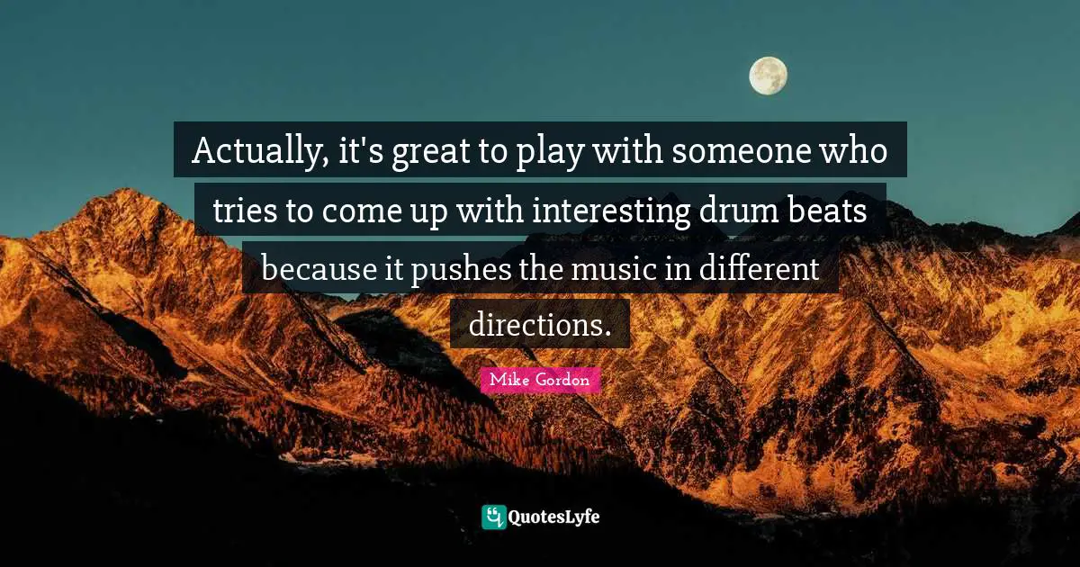 Actually, it's great to play with someone who tries to come up with interesting drum beats because it pushes the music in different directions.