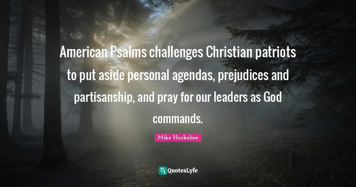 Mike Huckabee Quotes: "American Psalms challenges Christian patriots to put aside personal agendas, prejudices and partisanship, and pray for our leaders as God commands."