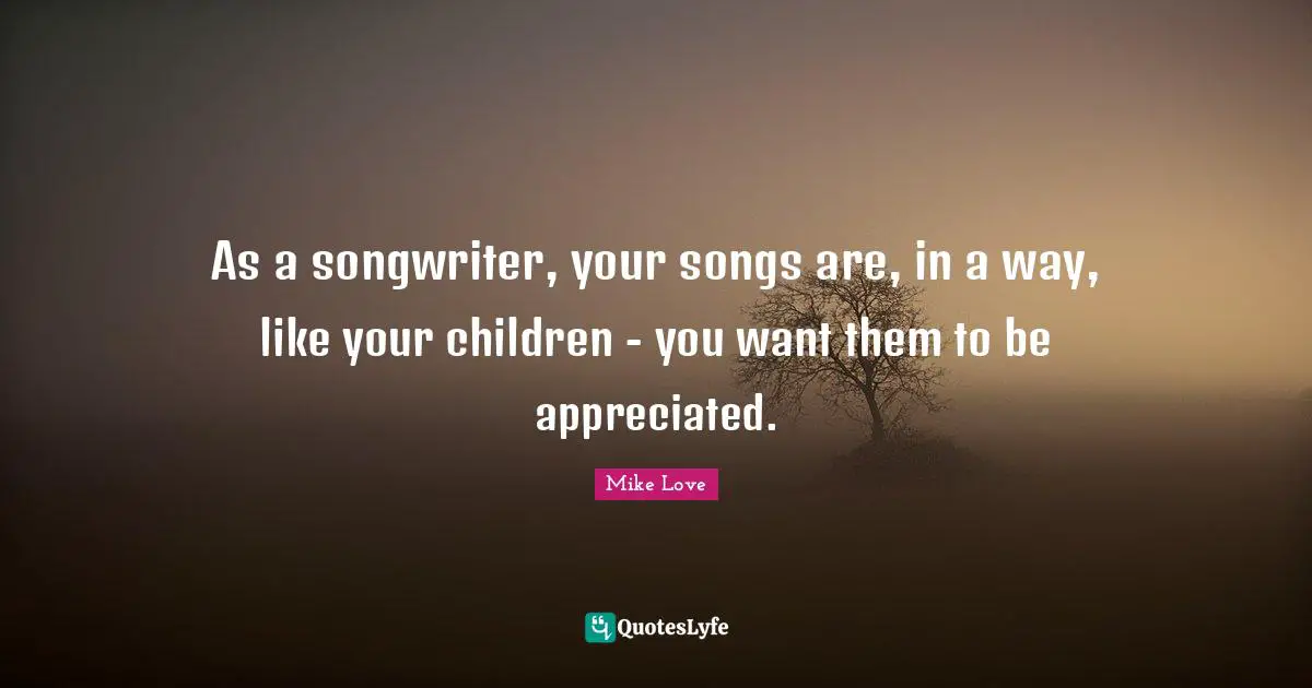 As a songwriter, your songs are, in a way, like your children - you want them to be appreciated.