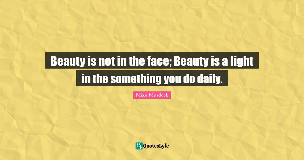 Mike Murdock Quotes: "Beauty is not in the face; Beauty is a light in the something you do daily."