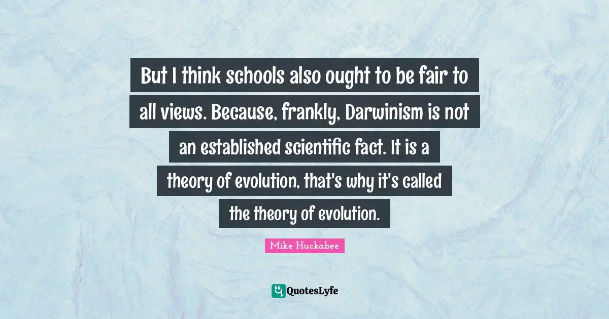 But I think schools also ought to be fair to all views. Because, frankly, Darwinism is not an established scientific fact. It is a theory of evolution, that's why it's called the theory of evolution.