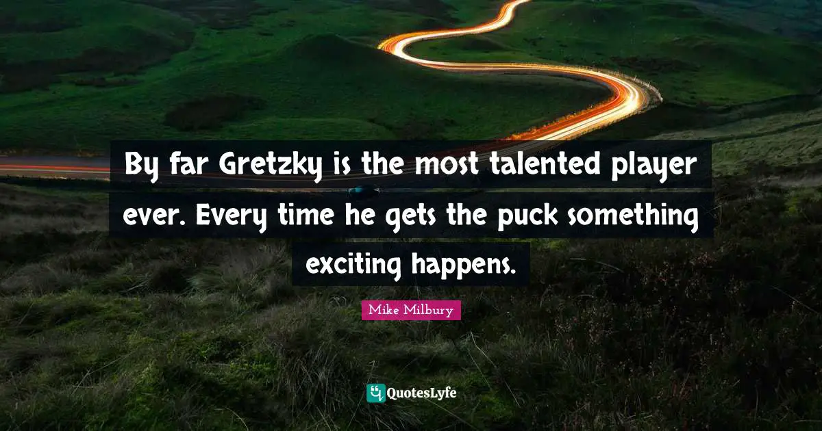 By far Gretzky is the most talented player ever. Every time he gets the puck something exciting happens.