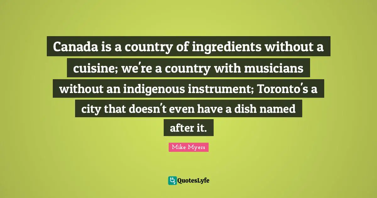 Canada is a country of ingredients without a cuisine; we're a country with musicians without an indigenous instrument; Toronto's a city that doesn't even have a dish named after it.