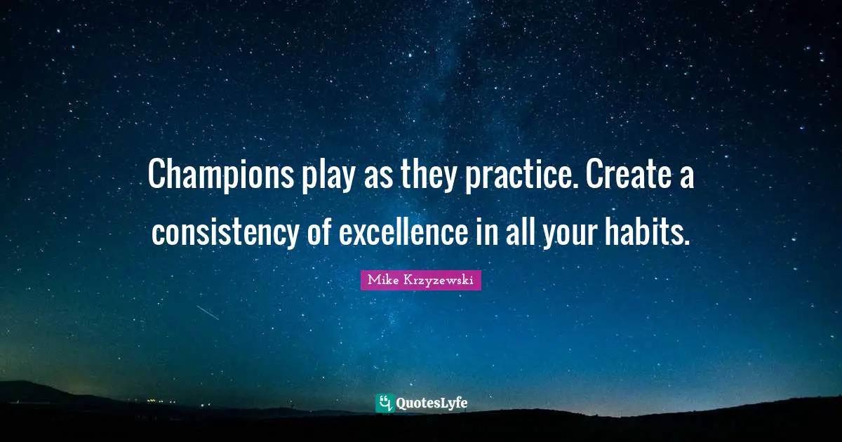 Consistency Quotes: "Champions play as they practice. Create a consistency of excellence in all your habits."