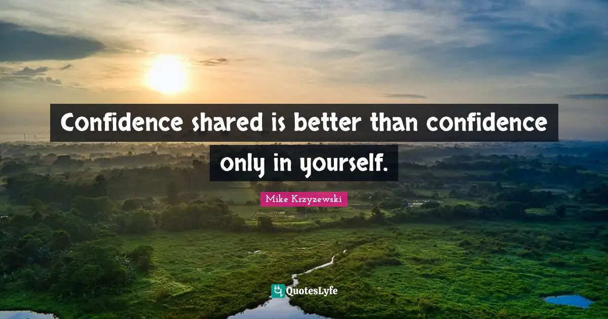 Confidence shared is better than confidence only in yourself.