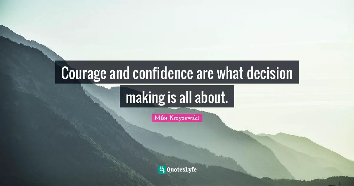 Courage and confidence are what decision making is all about.