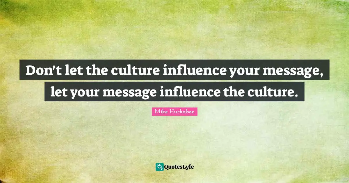 Don't let the culture influence your message, let your message influence the culture.