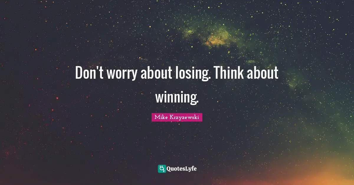 Don't worry about losing. Think about winning.