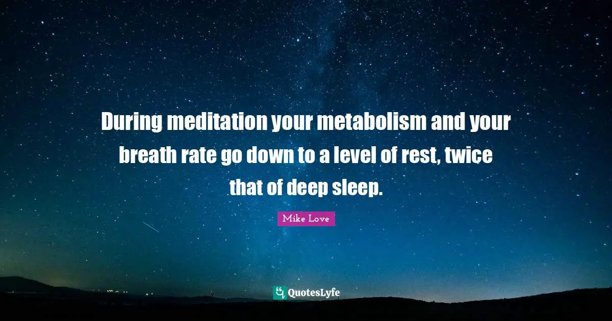 During meditation your metabolism and your breath rate go down to a level of rest, twice that of deep sleep.