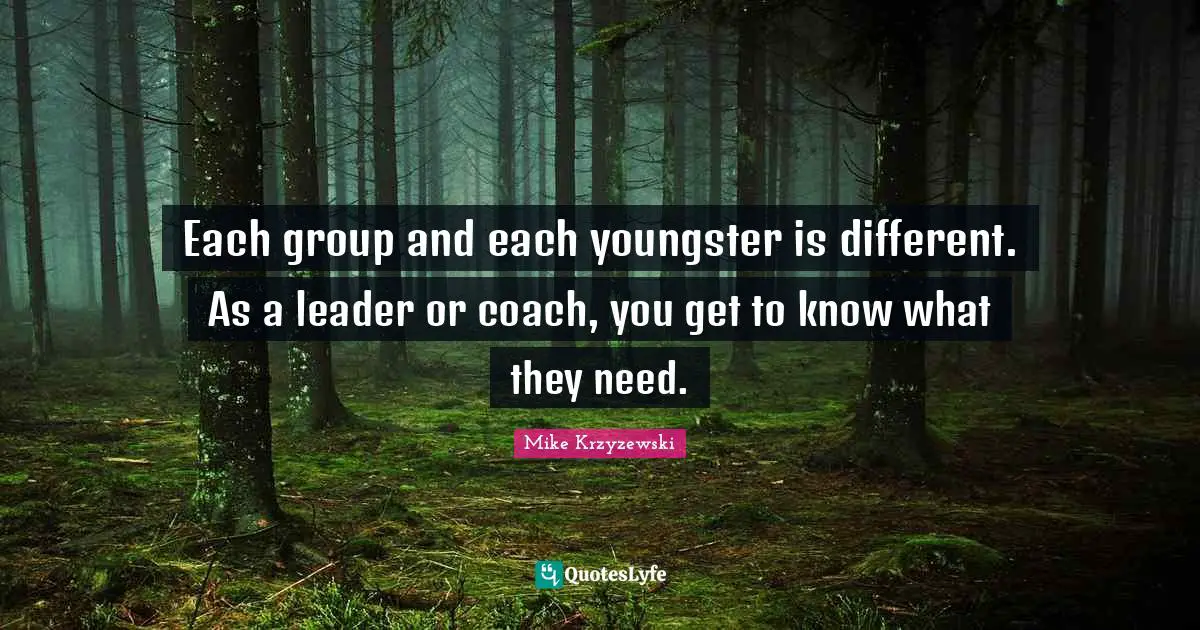 Each group and each youngster is different. As a leader or coach, you get to know what they need.
