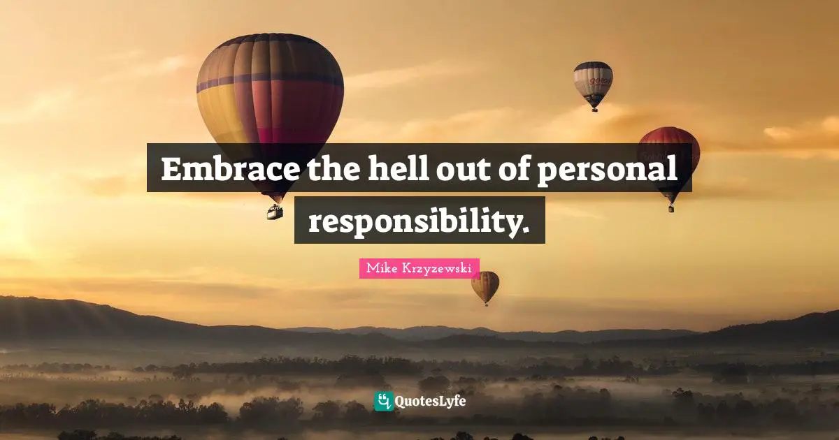 Embrace the hell out of personal responsibility.