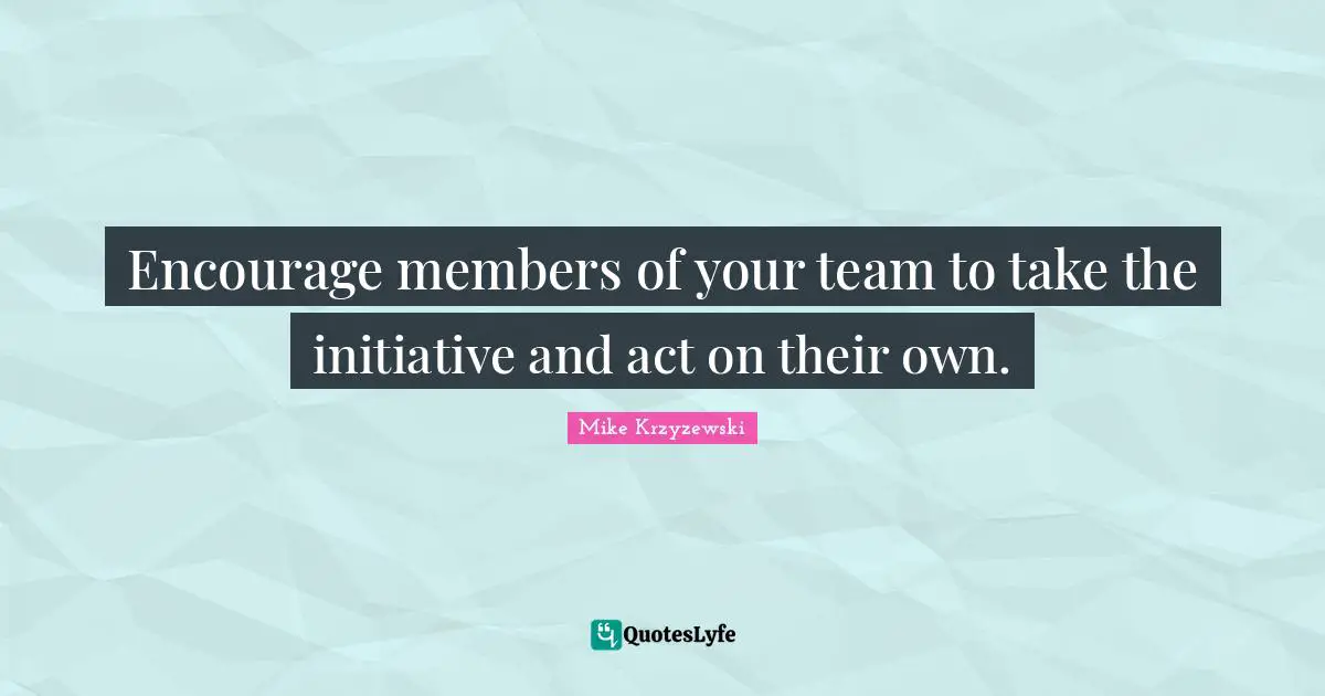 Encourage members of your team to take the initiative and act on their own.