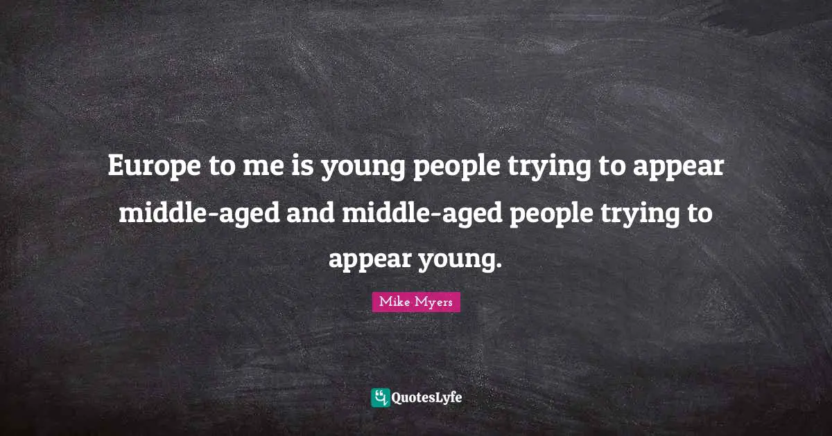 Europe to me is young people trying to appear middle-aged and middle-aged people trying to appear young.