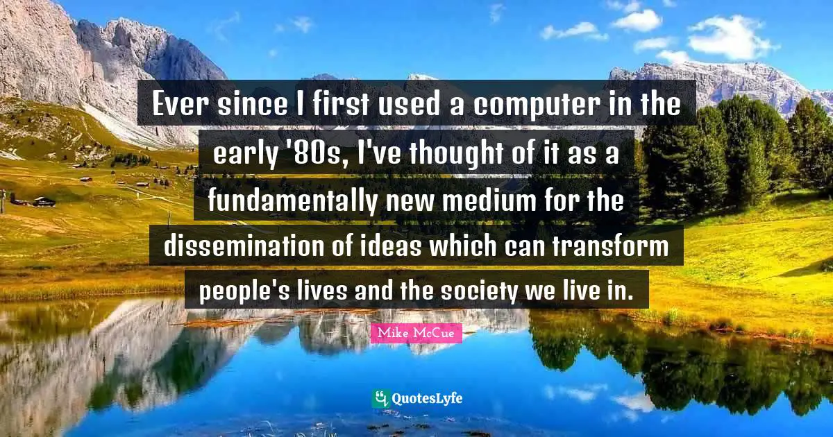 Ever since I first used a computer in the early '80s, I've thought of it as a fundamentally new medium for the dissemination of ideas which can transform people's lives and the society we live in.