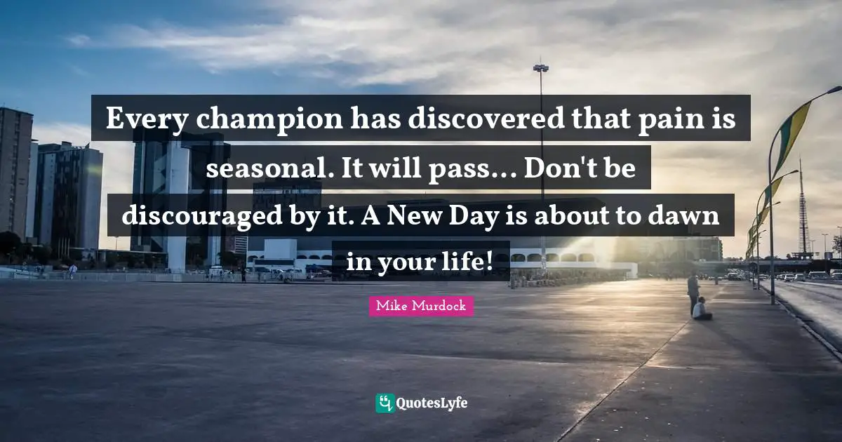 Mike Murdock Quotes: "Every champion has discovered that pain is seasonal. It will pass... Don't be discouraged by it. A New Day is about to dawn in your life!"