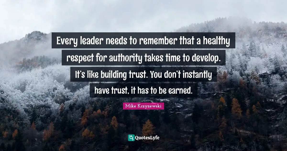 Every leader needs to remember that a healthy respect for authority takes time to develop. It’s like building trust. You don’t instantly have trust, it has to be earned.