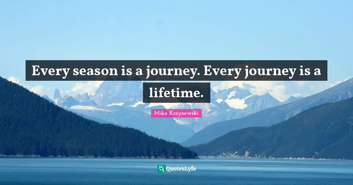 Every season is a journey. Every journey is a lifetime.
