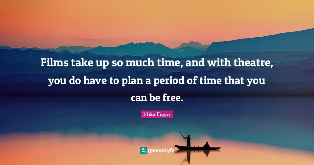 Films take up so much time, and with theatre, you do have to plan a period of time that you can be free.