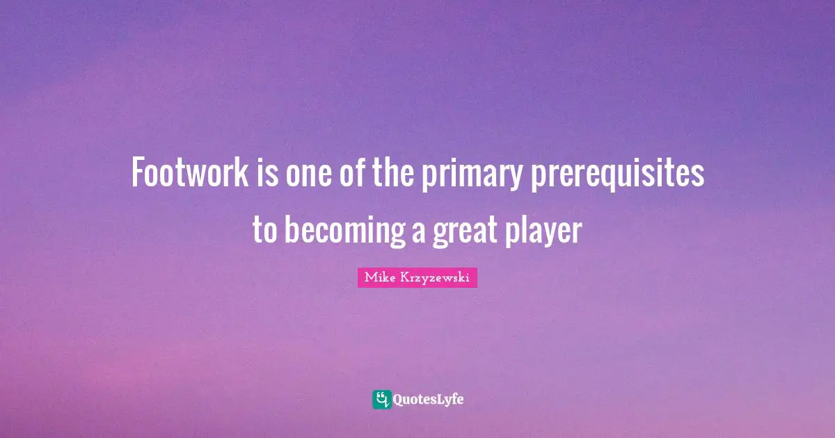 Prerequisites Quotes: "Footwork is one of the primary prerequisites to becoming a great player"