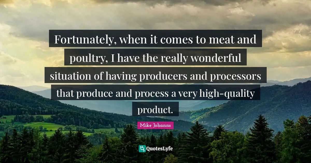 Fortunately, when it comes to meat and poultry, I have the really wonderful situation of having producers and processors that produce and process a very high-quality product.