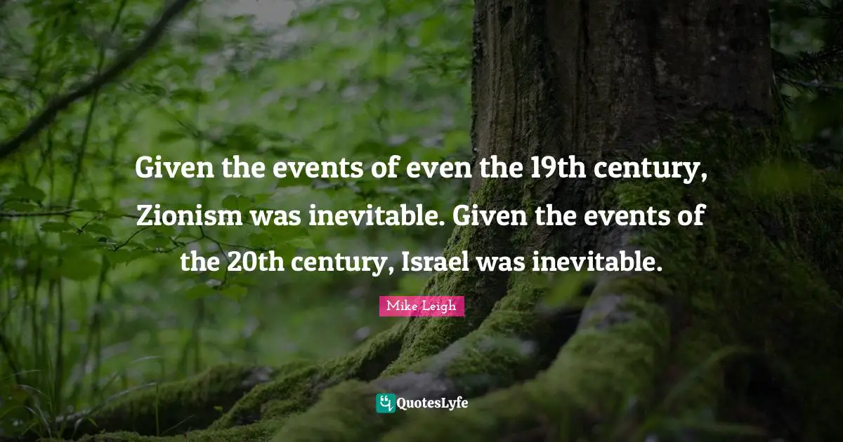 Given the events of even the 19th century, Zionism was inevitable. Given the events of the 20th century, Israel was inevitable.