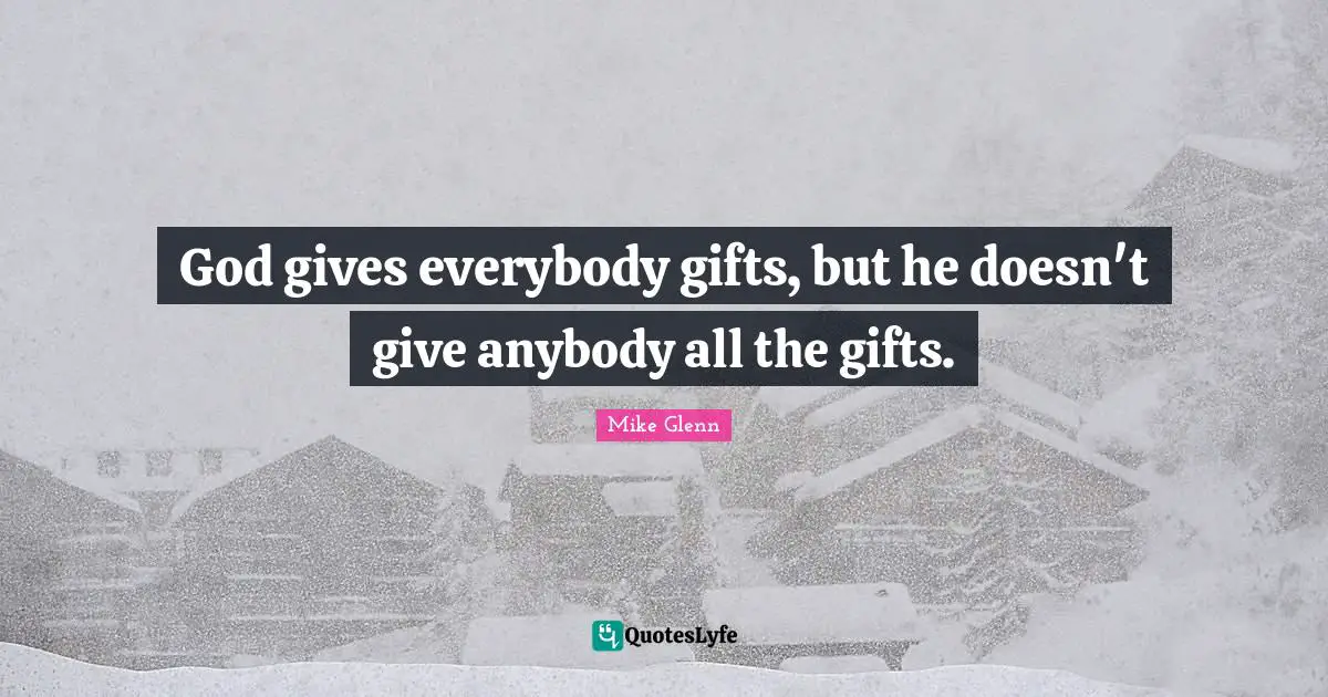 God gives everybody gifts, but he doesn't give anybody all the gifts.