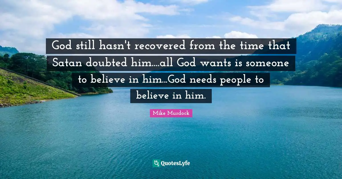 God still hasn't recovered from the time that Satan doubted him....all God wants is someone to believe in him...God needs people to believe in him.