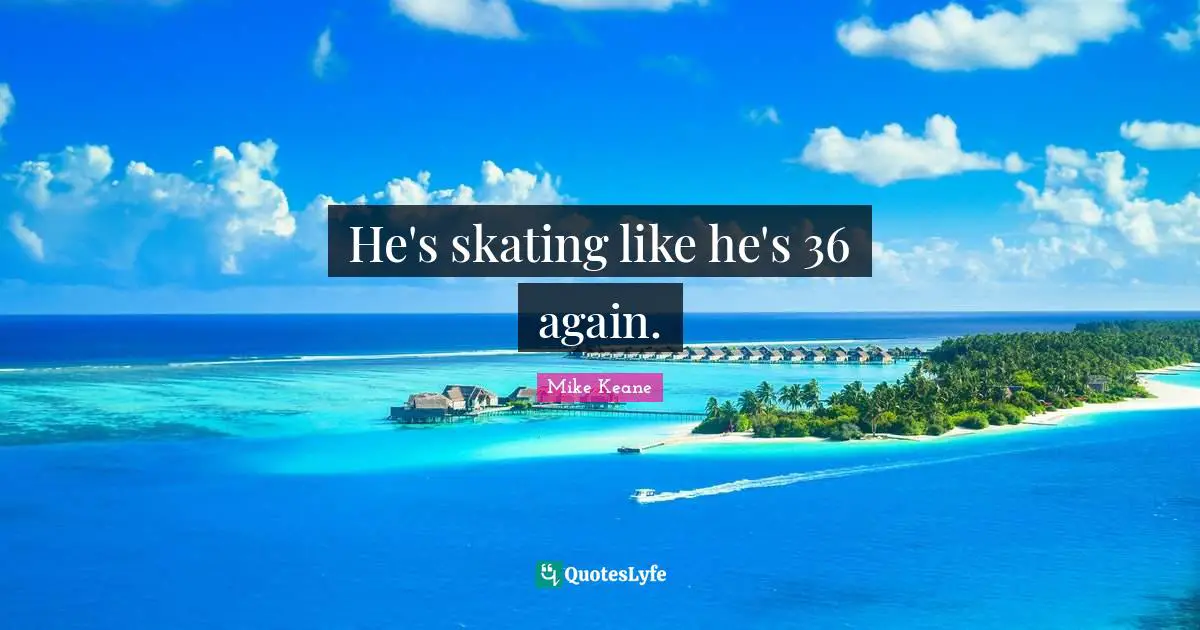 He's skating like he's 36 again.