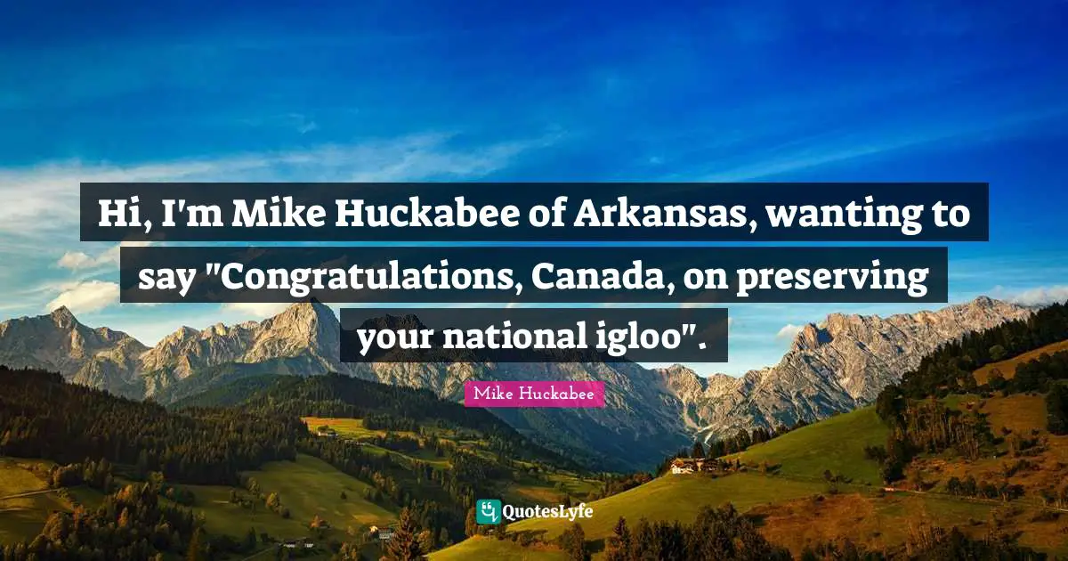 Arkansas Quotes: "Hi, I'm Mike Huckabee of Arkansas, wanting to say "Congratulations, Canada, on preserving your national igloo"."