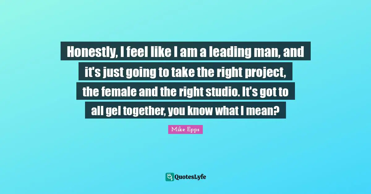 Honestly, I feel like I am a leading man, and it's just going to take the right project, the female and the right studio. It's got to all gel together, you know what I mean?