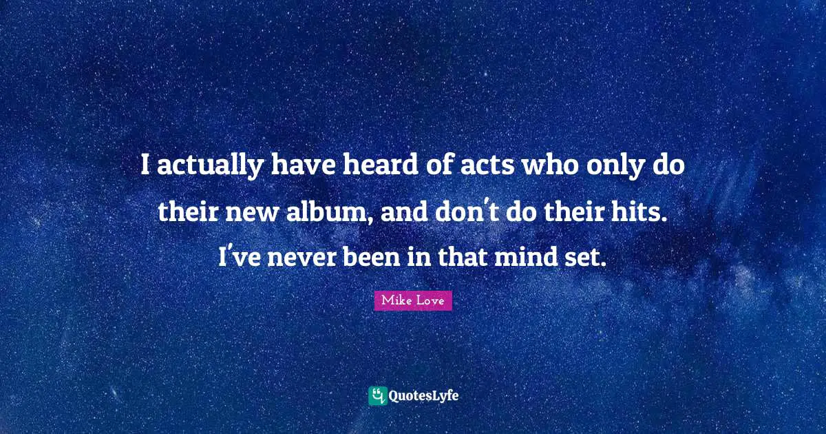 I actually have heard of acts who only do their new album, and don't do their hits. I've never been in that mind set.