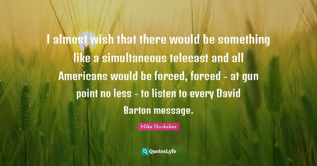 I almost wish that there would be something like a simultaneous telecast and all Americans would be forced, forced - at gun point no less - to listen to every David Barton message.