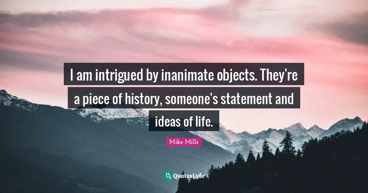 Intrigued Quotes: "I am intrigued by inanimate objects. They're a piece of history, someone's statement and ideas of life."