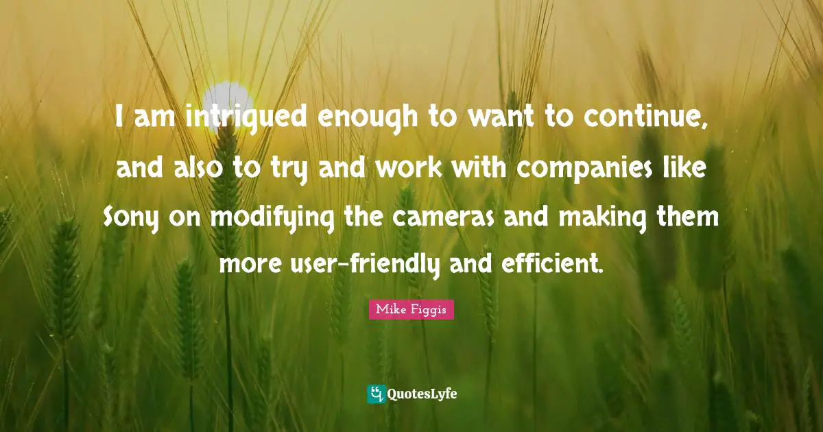 Friendly Quotes: "I am intrigued enough to want to continue, and also to try and work with companies like Sony on modifying the cameras and making them more user-friendly and efficient."