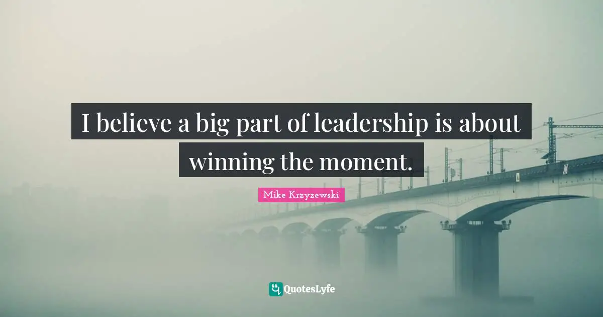 I believe a big part of leadership is about winning the moment.