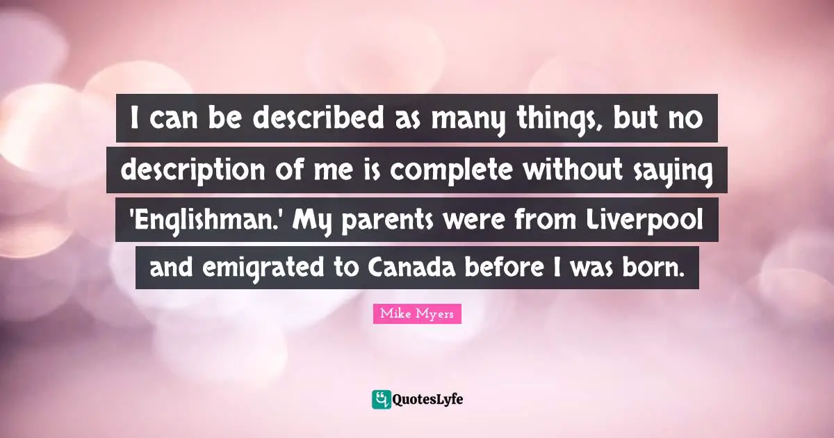I can be described as many things, but no description of me is complete without saying 'Englishman.' My parents were from Liverpool and emigrated to Canada before I was born.
