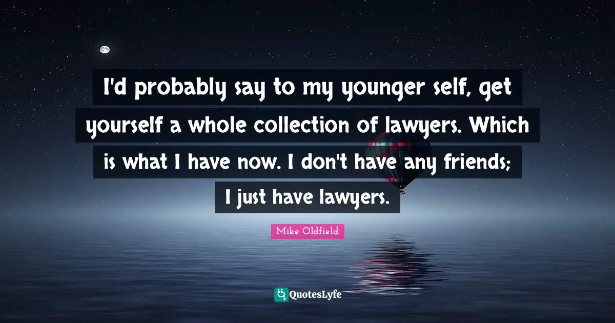 Mike Oldfield Quotes: "I'd probably say to my younger self, get yourself a whole collection of lawyers. Which is what I have now. I don't have any friends; I just have lawyers."