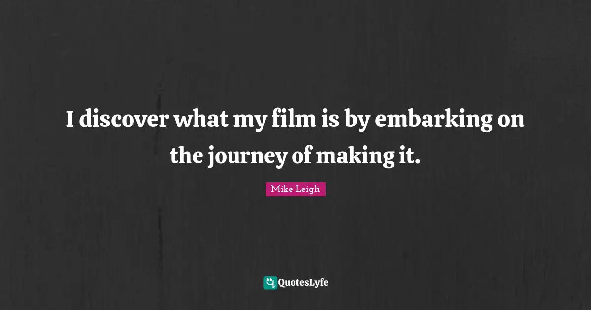 I discover what my film is by embarking on the journey of making it.