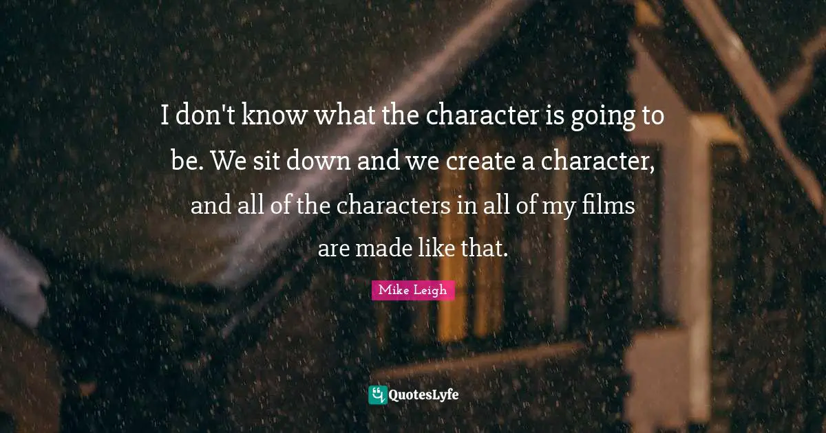 I don't know what the character is going to be. We sit down and we create a character, and all of the characters in all of my films are made like that.