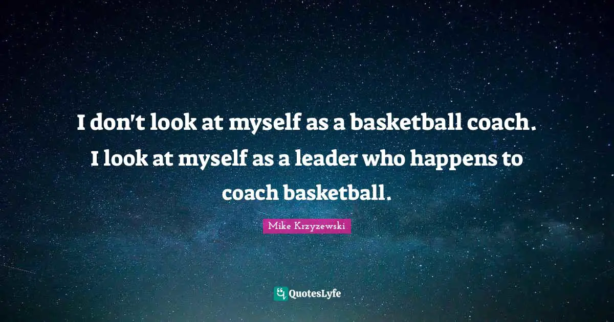 I don't look at myself as a basketball coach. I look at myself as a leader who happens to coach basketball.
