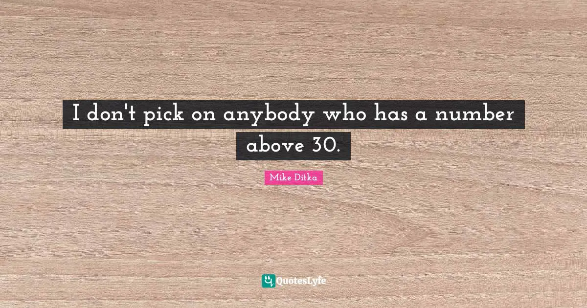 I don't pick on anybody who has a number above 30.