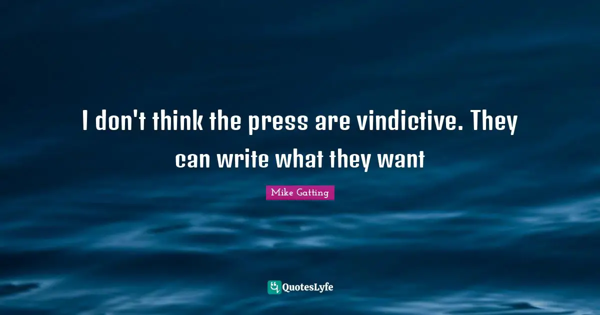 Vindictive Quotes: "I don't think the press are vindictive. They can write what they want"