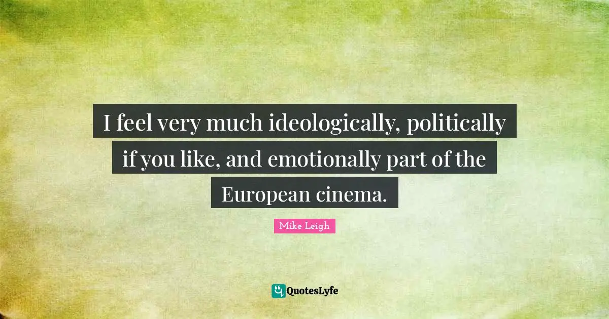 I feel very much ideologically, politically if you like, and emotionally part of the European cinema.